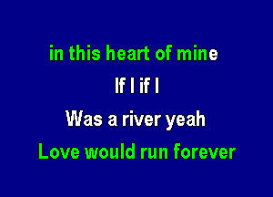 in this heart of mine
If I ifl

Was a river yeah

Love would run forever