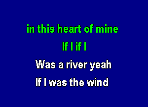 in this heart of mine
If I ifl

Was a river yeah

If I was the wind