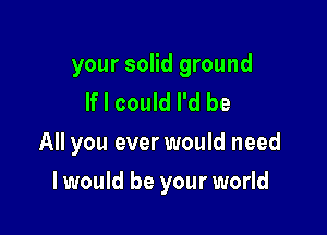 your solid ground
If I could I'd be

All you ever would need

I would be your world