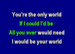 You're the only world
If I could I'd be
All you ever would need

I would be your world