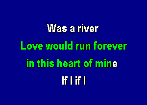 Was a river
Love would run forever

in this heart of mine
If I ifl