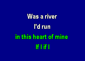 Was a river
I'd run

in this heart of mine
If I ifl