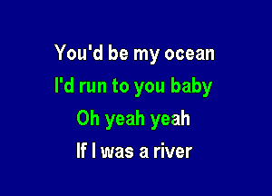 You'd be my ocean

I'd run to you baby

Oh yeah yeah
If I was a river