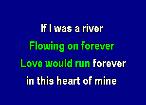 If I was a river

Flowing on forever

Love would run forever
in this heart of mine