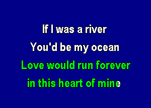 If I was a river

You'd be my ocean

Love would run forever
in this heart of mine