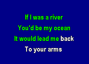 If I was a river
You'd be my ocean
It would lead me back

To your arms