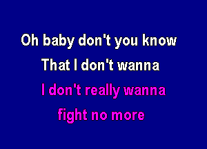 Oh baby don't you know

That I don't wanna