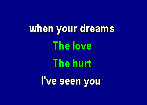 when your dreams
The love
The hurt

I've seen you