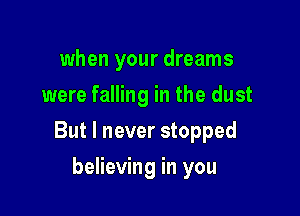 when your dreams
were falling in the dust

But I never stopped

believing in you