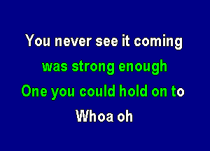 You never see it coming

was strong enough
One you could hold on to
Whoa oh