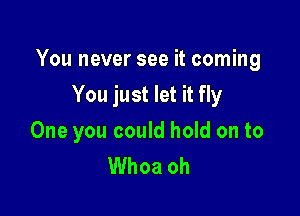 You never see it coming

You just let it fly
One you could hold on to
Whoa oh