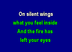 0n silent wings

what you feel inside
And the fire has
left your eyes