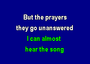 But the prayers
they go unanswered
I can almost

hear the song