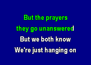 But the prayers
they go unanswered
But we both know

We're just hanging on