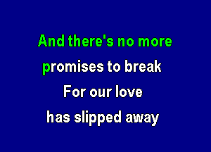 And there's no more
promises to break
For our love

has slipped away