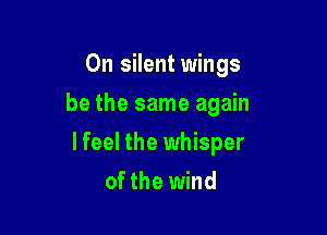 0n silent wings
be the same again

I feel the whisper

of the wind