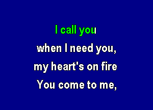 I call you

when I need you,

my heart's on fire
You come to me,