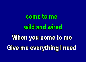 cometo me

wild and wired
When you come to me

Give me everything I need