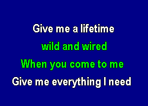 Give me a lifetime
wild and wired
When you come to me

Give me everything I need