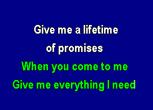 Give me a lifetime
of promises
When you come to me

Give me everything I need