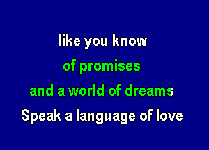 like you know
of promises
and a world of dreams

Speak a language of love