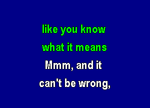 like you know
what it means
Mmm, and it

can't be wrong,