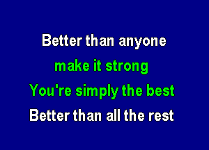 Betterthan anyone
make it strong

You're simply the best
Better than all the rest