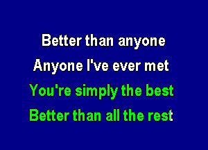 Betterthan anyone
Anyone I've ever met

You're simply the best
Better than all the rest