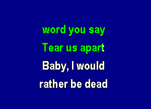 word you say
Tear us apart

Baby, I would
rather be dead