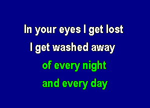 In your eyes I get lost

lget washed away
of every night
and every day