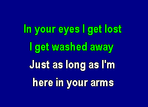 In your eyes I get lost
lget washed away

Just as long as I'm

here in your arms