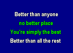 Betterthan anyone
no better place

You're simply the best
Better than all the rest