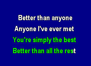 Betterthan anyone
Anyone I've ever met

You're simply the best
Better than all the rest
