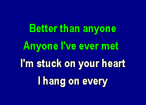Betterthan anyone
Anyone I've ever met

I'm stuck on your heart

lhang on every