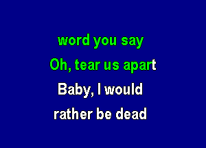 word you say

Oh, tear us apart

Baby, I would
rather be dead