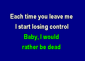 Each time you leave me

I start losing control

Baby, I would
rather be dead