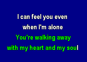 I can feel you even
when I'm alone
You're walking away

with my heart and my soul