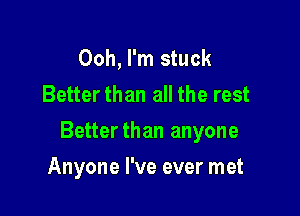 Ooh, I'm stuck
Betterthan all the rest

Betterthan anyone

Anyone I've ever met