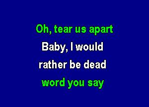 0h, tear us apart

Baby, I would
rather be dead
word you say