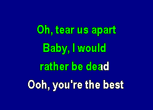 0h, tear us apart

Baby, I would
rather be dead
Ooh, you're the best