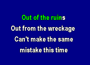 Out of the ruins

Out from the wreckage

Can't make the same
mistake this time