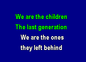 We are the children

The last generation

We are the ones
they left behind
