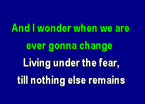 And I wonder when we are
ever gonna change
Living under the fear,

till nothing else remains