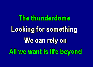 The thunderdome
Looking for something
We can rely on

All we want is life beyond