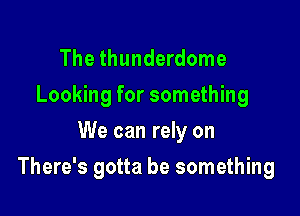 The thunderdome
Looking for something
We can rely on

There's gotta be something