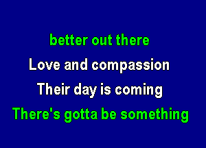 better out there
Love and compassion
Their day is coming

There's gotta be something