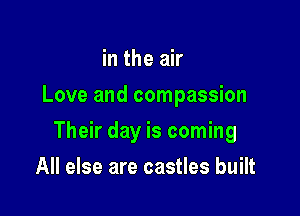 in the air
Love and compassion

Their day is coming

All else are castles built