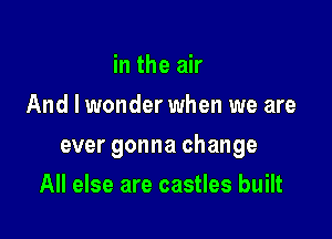 in the air
And I wonder when we are

ever gonna change

All else are castles built
