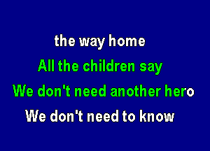 the way home

All the children say

We don't need another hero
We don't need to know