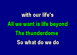 with our life's

All we want is life beyond

The thunderdome
So what do we do